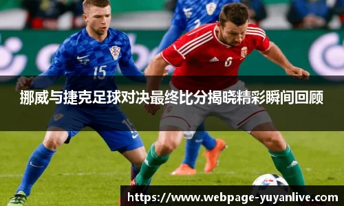 挪威与捷克足球对决最终比分揭晓精彩瞬间回顾