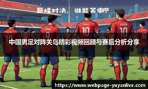 中国男足对阵关岛精彩视频回顾与赛后分析分享