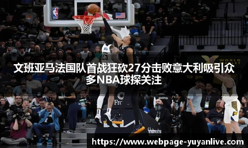 文班亚马法国队首战狂砍27分击败意大利吸引众多NBA球探关注