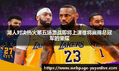 湖人对决热火第五场激战即将上演谁将赢得总冠军的荣耀