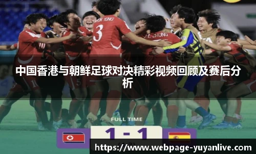 中国香港与朝鲜足球对决精彩视频回顾及赛后分析