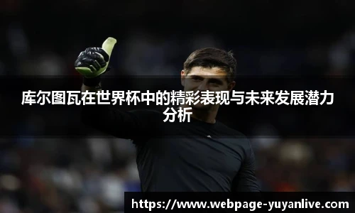 库尔图瓦在世界杯中的精彩表现与未来发展潜力分析