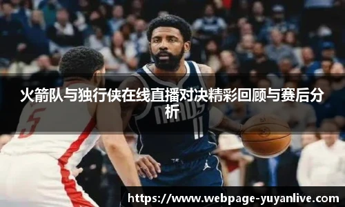 火箭队与独行侠在线直播对决精彩回顾与赛后分析